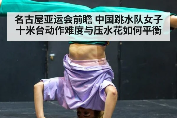 名古屋亚运会前瞻 中国跳水队女子十米台动作难度与压水花如何平衡